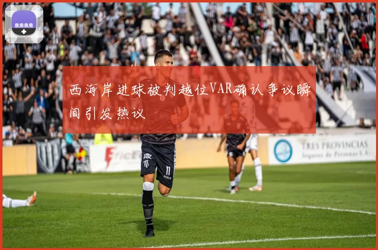 西海岸进球被判越位VAR确认争议瞬间引发热议