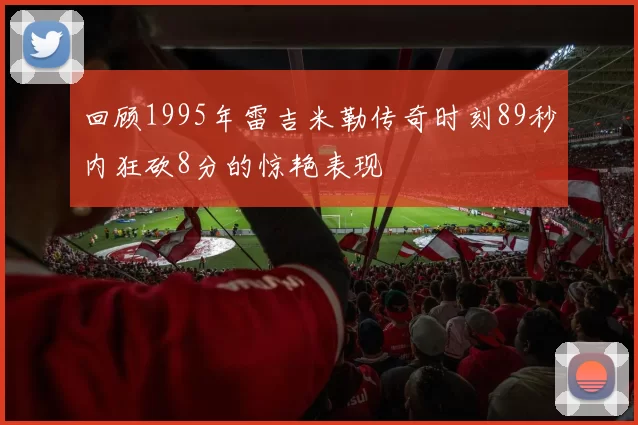回顾1995年雷吉米勒传奇时刻89秒内狂砍8分的惊艳表现