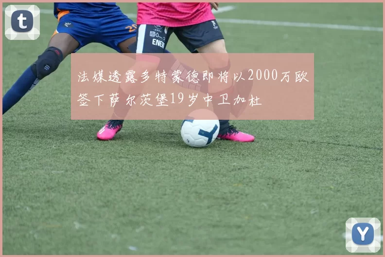 法媒透露多特蒙德即将以2000万欧签下萨尔茨堡19岁中卫加杜