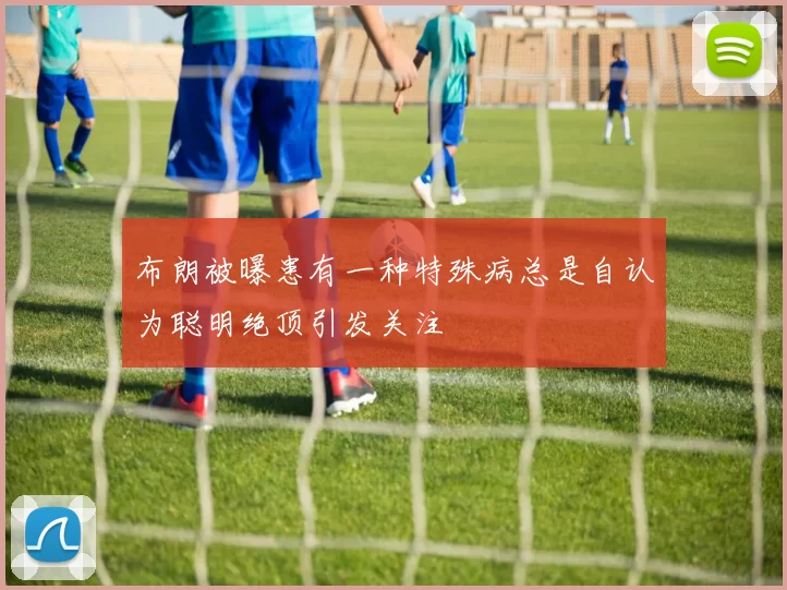 布朗被曝患有一种特殊病总是自认为聪明绝顶引发关注