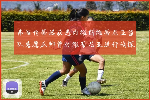 弗洛伦蒂诺获悉内维斯维蒂尼亚留队意愿瓜帅曾对维蒂尼亚进行试探