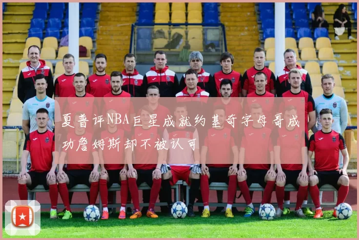 夏普评NBA巨星成就约基奇字母哥成功詹姆斯却不被认可