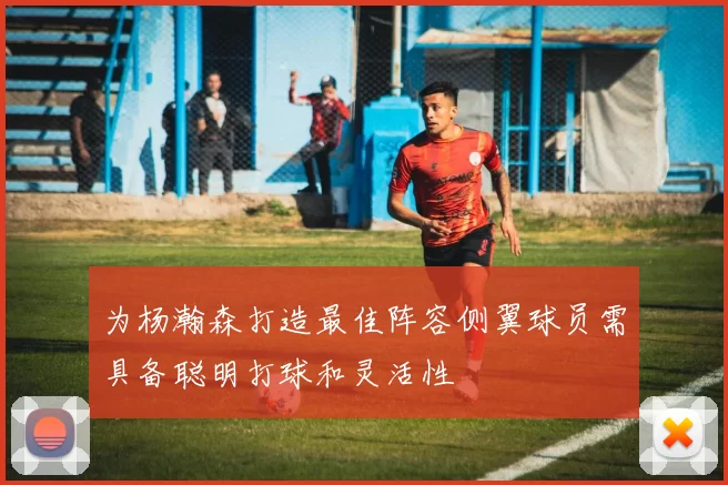 为杨瀚森打造最佳阵容侧翼球员需具备聪明打球和灵活性