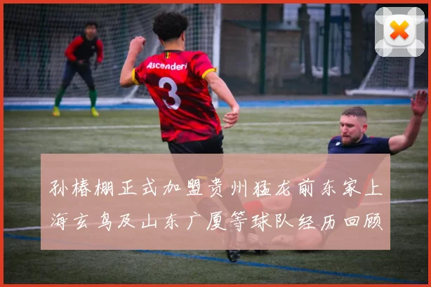 孙椿棚正式加盟贵州猛龙前东家上海玄鸟及山东广厦等球队经历回顾