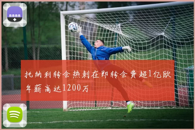 托纳利转会热刺在即转会费超1亿欧年薪高达1200万