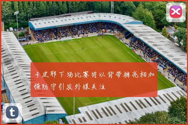 卡皮耶下场比赛将以背带裤亮相加强防守引发外媒关注
