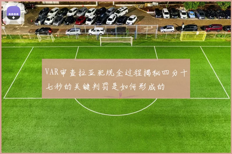 VAR审查拉亚犯规全过程揭秘四分十七秒的关键判罚是如何形成的